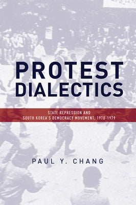 Protest Dialectics: State Repression and South Korea's Democracy Movement, 1970-1979 by Chang, Paul