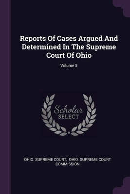Reports Of Cases Argued And Determined In The Supreme Court Of Ohio; Volume 5 by Court, Ohio Supreme