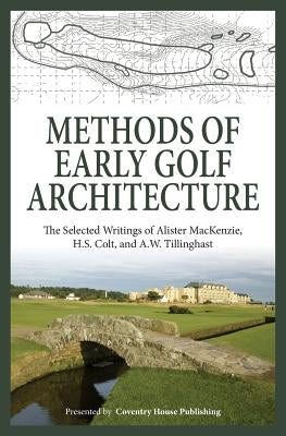 Methods of Early Golf Architecture: The Selected Writings of Alister MacKenzie, H.S. Colt, and A.W. Tillinghast by Colt, H. S.