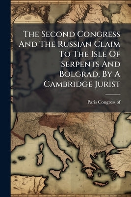The Second Congress And The Russian Claim To The Isle Of Serpents And Bolgrad, By A Cambridge Jurist by Of, Paris Congress