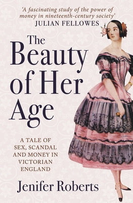 The Beauty of Her Age: A Tale of Sex, Scandal and Money in Victorian England by Roberts, Jenifer