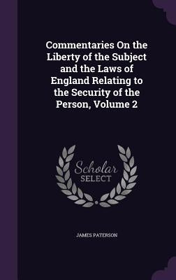 Commentaries On the Liberty of the Subject and the Laws of England Relating to the Security of the Person, Volume 2 by Paterson, James