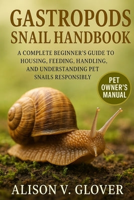 Gastropods Snail Handbook: A Complete Beginner's Guide to Housing, Feeding, Handling, and Understanding Pet Snails Responsibly by V. Glover, Alison