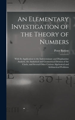 An Elementary Investigation of the Theory of Numbers: With Its Application to the Indeterminate and Diophantine Analysis, the Analytical and Geometric by Barlow, Peter