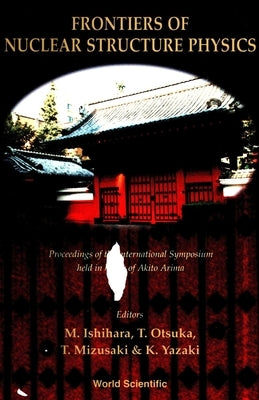 Frontiers of Nuclear Structure Physics - Proceedings of the International Symposium Held in Honor of Akito Arima by Otsuka, Takaharu