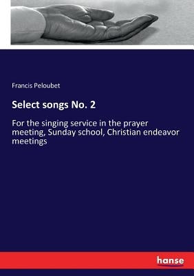 Select songs No. 2: For the singing service in the prayer meeting, Sunday school, Christian endeavor meetings by Peloubet, Francis