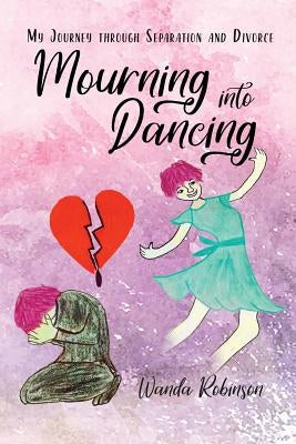 Mourning Into Dancing: My Journey through Separation and Divorce by Robinson, Wanda