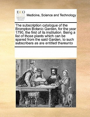 The subscription catalogue of the Brompton Botanic Garden, for the year 1790, the first of its institution. Being a list of those plants which can be by Multiple Contributors