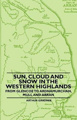 Sun, Cloud And Snow in the Western Highlands - From Glencoe to Ardnamurchan, Mull and Arran by Gardner, Arthur