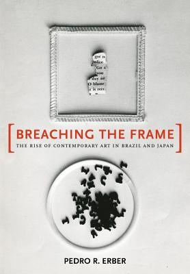 Breaching the Frame: The Rise of Contemporary Art in Brazil and Japan by Erber, Pedro R.