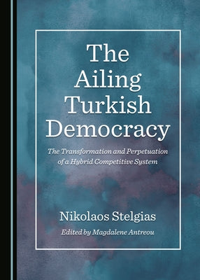 The Ailing Turkish Democracy: The Transformation and Perpetuation of a Hybrid Competitive System by Antreou, Magdalene
