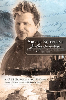 Arctic Scientist, Gulag Survivor: The Biography of Mikhail Mikhailovich Ermolaev, 1905-1991 Volume 13 by Ermolaev, Aleksei Mikhailovich