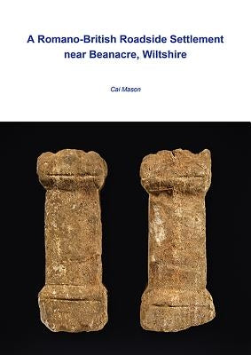 A Romano-British Roadside Settlement Near Beanacre, Wiltshire by Mason, Cai