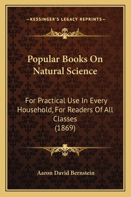 Popular Books on Natural Science: For Practical Use in Every Household, for Readers of All Classes (1869) by Bernstein, Aaron David