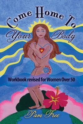 Come Home to Your Body: Connect Body, Mind and Spirit for Anti-aging, Healing and Self-love (Workbook revised for Women Over 50) by Free, Pam