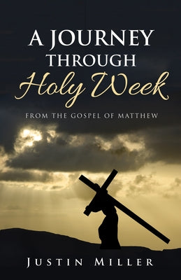 A Journey Through Holy Week: From the Gospel of Matthew by Miller, Justin