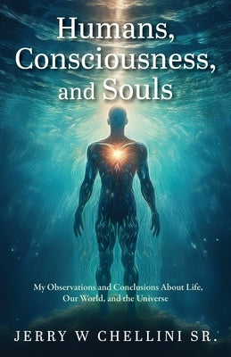 Humans, Consciousness, and Souls: My Observations and Conclusions About Life, Our World, and the Universe by Chellini, Jerry W., Sr.