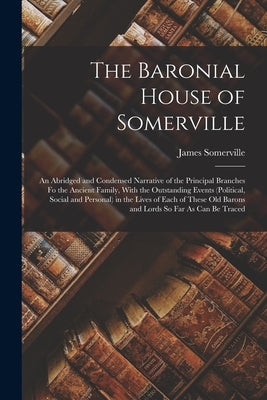 The Baronial House of Somerville: An Abridged and Condensed Narrative of the Principal Branches Fo the Ancient Family, With the Outstanding Events (Po by Somerville, James
