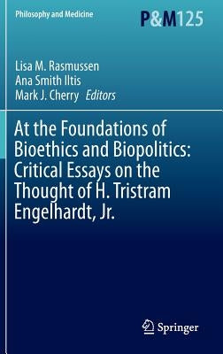 At the Foundations of Bioethics and Biopolitics: Critical Essays on the Thought of H. Tristram Engelhardt, Jr. by Rasmussen, Lisa M.