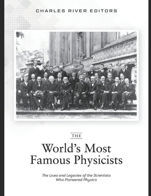 The World's Most Famous Physicists: The Lives and Legacies of the Scientists Who Pioneered Physics by Charles River