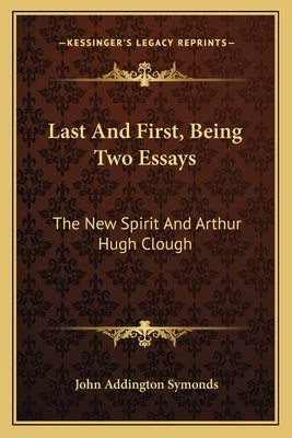 Last and First, Being Two Essays: The New Spirit and Arthur Hugh Clough by Symonds, John Addington