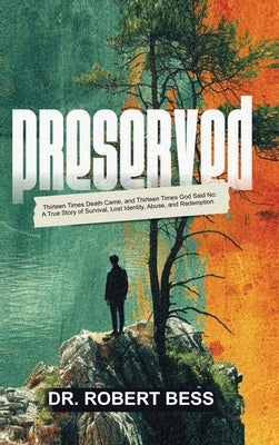 Preserved: Thirteen Times Death Came, and Thirteen Times God Said No: A True Story of Survival, Lost Identity, Abuse, and Redemption by Bess, Robert
