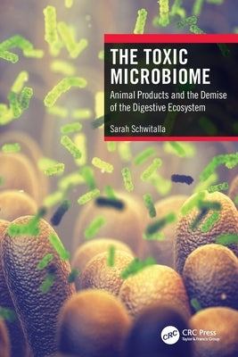 The Toxic Microbiome: Animal Products and the Demise of the Digestive Ecosystem by Schwitalla, Sarah