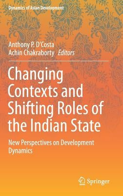 Changing Contexts and Shifting Roles of the Indian State: New Perspectives on Development Dynamics by D'Costa, Anthony P.