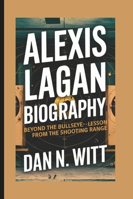 Alexis Lagan: Beyond the Bullseye - Life Lessons from the Shooting Range by N. Witt, Dan