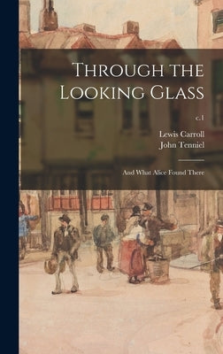 Through the Looking Glass: and What Alice Found There; c.1 by Carroll, Lewis 1832-1898