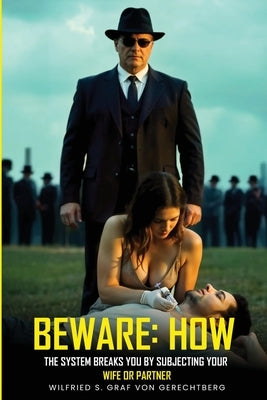 Beware: How The System Breaks You by Subjugating Your Wife or Partner by Graf Von Gerechtberg, Wilfried S.