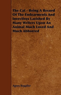 The Cat - Being a Record of the Endearments and Invectives Lavished by Many Writers Upon an Animal Much Loved and Much Abhorred by Repplier, Agnes