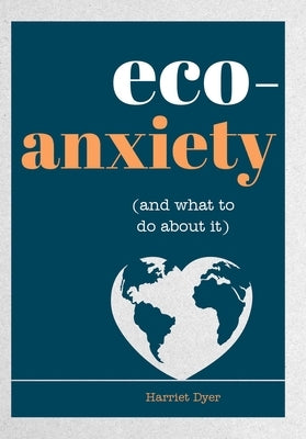 Eco-Anxiety (and What to Do about It): Practical Tips to Allay Your Fears and Live a More Environmentally Friendly Life by Dyer, Harriet