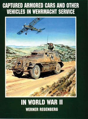 Captured Armored Cars and Vehicles in Wehrmacht Service in World War II by Regenberg, Werner