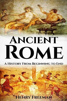 Ancient Rome: A History From Beginning to End by Freeman, Henry