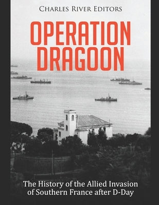 Operation Dragoon: The History of the Allied Invasion of Southern France after D-Day by Charles River