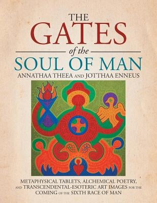 The Gates of the Soul of Man: Metaphysical Tablets, Alchemical Poetry, and Transcendental-Esoteric Art Images for the Coming of the Sixth Race of Ma by Annathaa Theea and Jotthaa Enneus