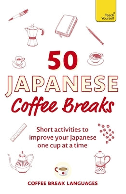50 Japanese Coffee Breaks: Short Activities to Improve Your Japanese One Cup at a Time by Coffee Break Languages