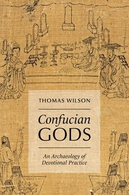 Confucian Gods: An Archaeology of Devotional Practice by Wilson, Thomas