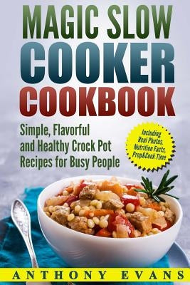 Magic Slow Cooker Cookbook Simple, Flavorful and Healthy Crock Pot Recipes for Busy People by Evans, Anthony
