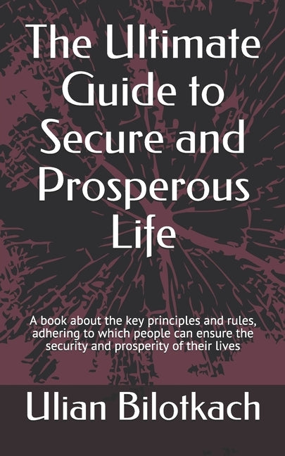 The Ultimate Guide to Secure and Prosperous Life: A book about the key principles and rules, adhering to which people can ensure the security and pros by Bilotkach, Ulian