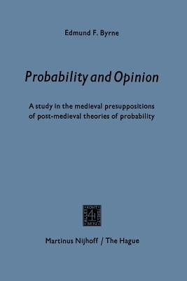 Probability and Opinion: A Study in the Medieval Presuppositions of Post-Medieval Theories of Probability by Byrne, Edmund F.