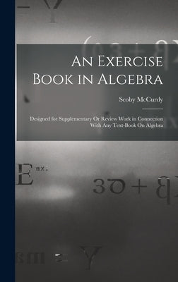An Exercise Book in Algebra: Designed for Supplementary Or Review Work in Connection With Any Text-Book On Algebra by McCurdy, Scoby