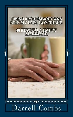 I Wish my Husband was like my Last Boyfriend: 10 Keys to a Happy Marriage by Combs, Darrell