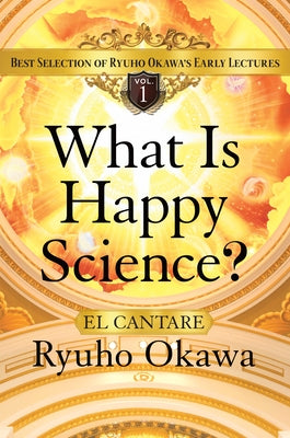 What Is Happy Science?: Best Selection of Ryuho Okawa's Early Lectures Volume 1 by Okawa, Ryuho