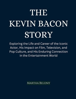 The Kevin Bacon Story: Exploring the Life and Career of the Iconic Actor, His Impact on Film, Television, and Pop Culture, and His Enduring C by Belony, Martha