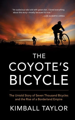The Coyote's Bicycle: The Untold Story of 7,000 Bicycles and the Rise of a Borderland Empire by Taylor, Kimball