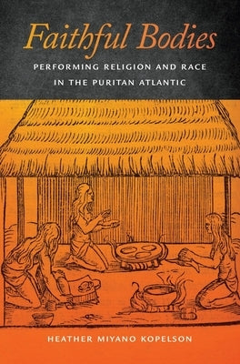 Faithful Bodies: Performing Religion and Race in the Puritan Atlantic by Kopelson, Heather Miyano