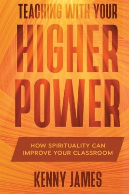 Teaching With Your Higher Power: How Spirituality Can Improve Your Classroom by James, Kenny
