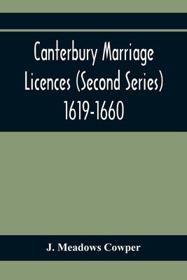 Canterbury Marriage Licences (Second Series) 1619-1660 by Meadows Cowper, J.